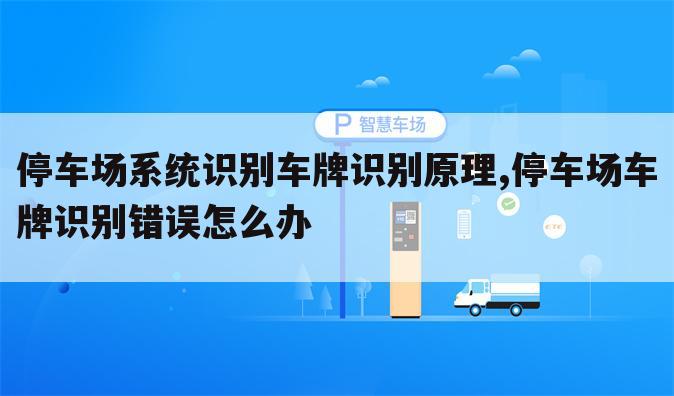 停车场系统识别车牌识别原理,停车场车牌识别错误怎么办