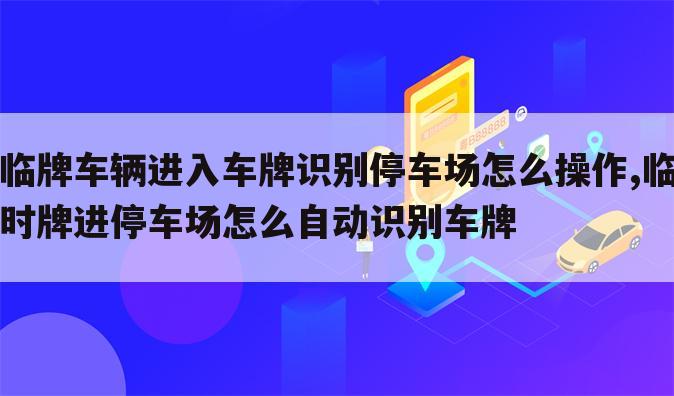 临牌车辆进入车牌识别停车场怎么操作,临时牌进停车场怎么自动识别车牌