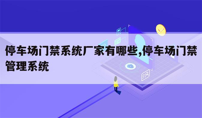 停车场门禁系统厂家有哪些,停车场门禁管理系统