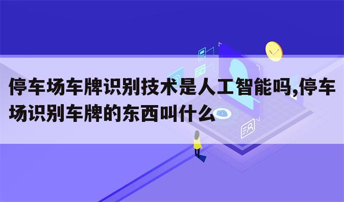 停车场车牌识别技术是人工智能吗,停车场识别车牌的东西叫什么
