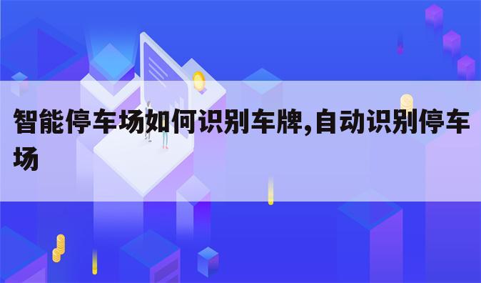 智能停车场如何识别车牌,自动识别停车场