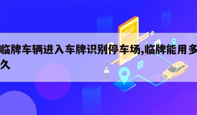 临牌车辆进入车牌识别停车场,临牌能用多久