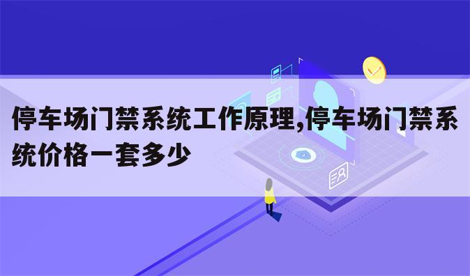 停车场门禁系统工作原理,停车场门禁系统价格一套多少