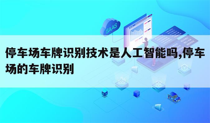 停车场车牌识别技术是人工智能吗,停车场的车牌识别