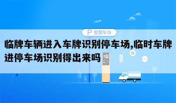 临牌车辆进入车牌识别停车场,临时车牌进停车场识别得出来吗