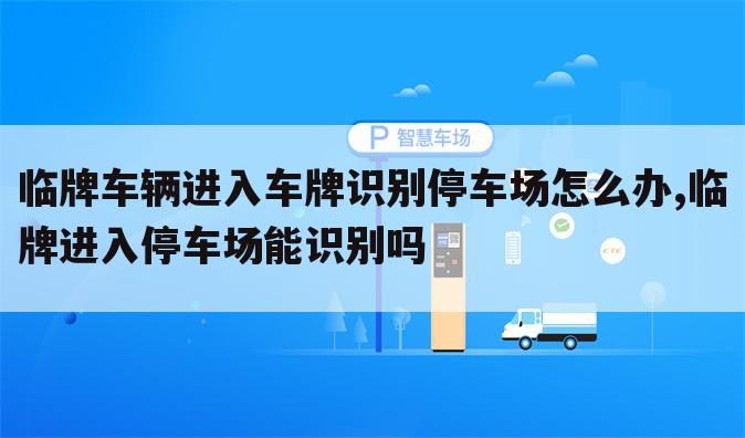 临牌车辆进入车牌识别停车场怎么办,临牌进入停车场能识别吗