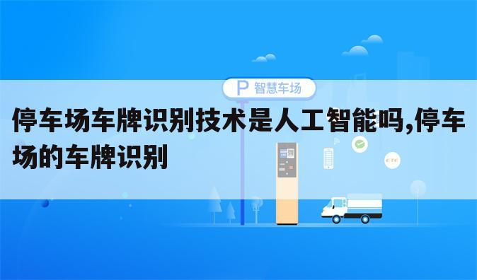 停车场车牌识别技术是人工智能吗,停车场的车牌识别