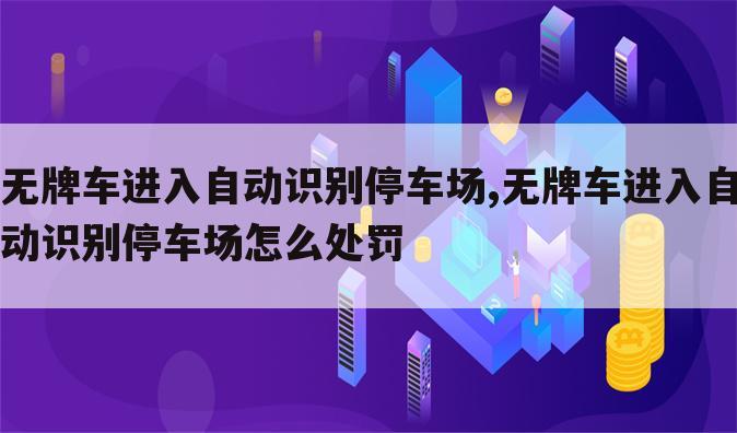 无牌车进入自动识别停车场,无牌车进入自动识别停车场怎么处罚