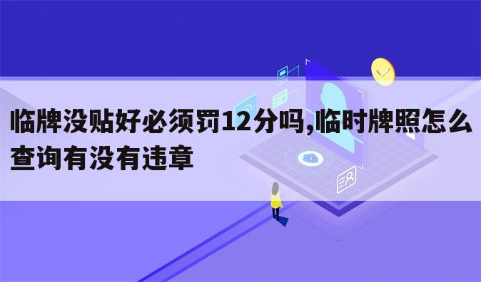 临牌没贴好必须罚12分吗,临时牌照怎么查询有没有违章