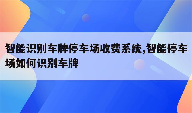 智能识别车牌停车场收费系统,智能停车场如何识别车牌