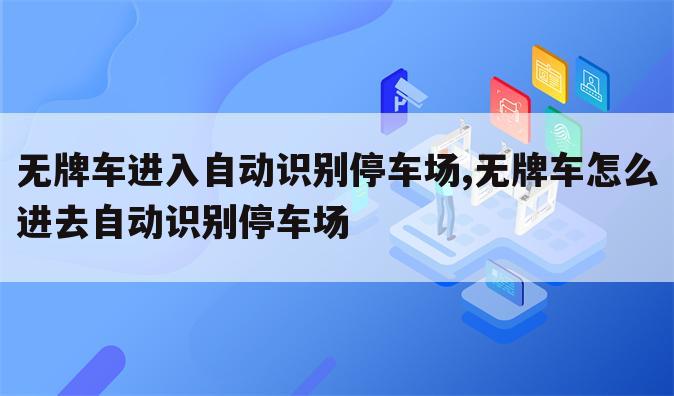 无牌车进入自动识别停车场,无牌车怎么进去自动识别停车场
