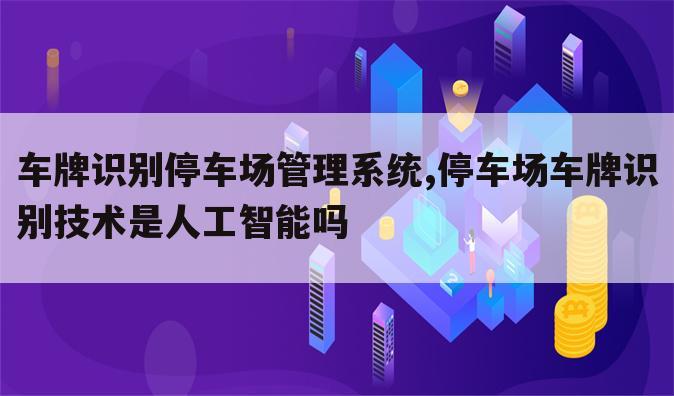 车牌识别停车场管理系统,停车场车牌识别技术是人工智能吗