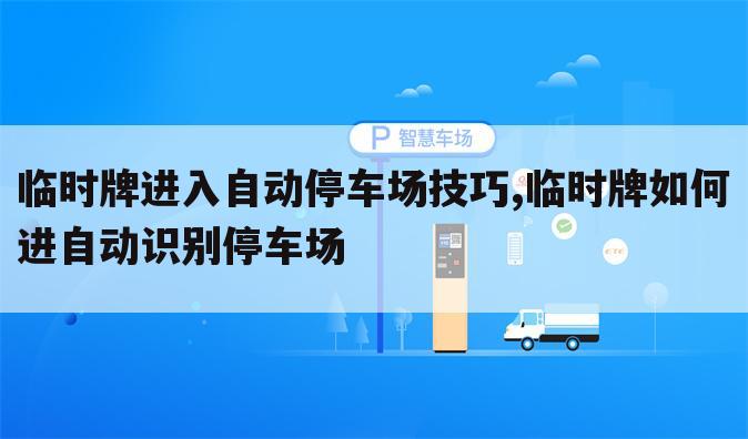 临时牌进入自动停车场技巧,临时牌如何进自动识别停车场