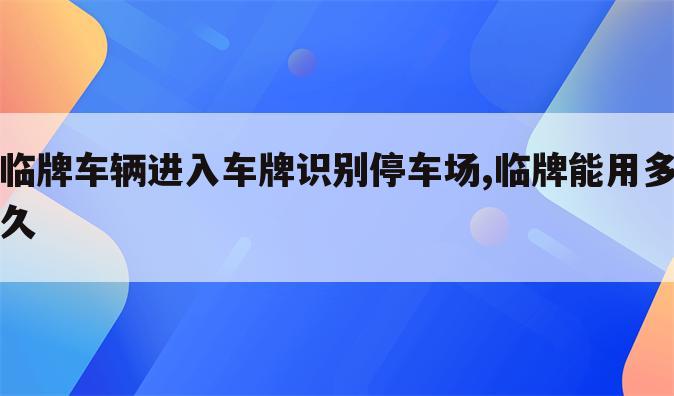临牌车辆进入车牌识别停车场,临牌能用多久