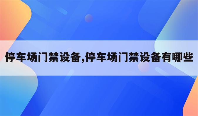 停车场门禁设备,停车场门禁设备有哪些