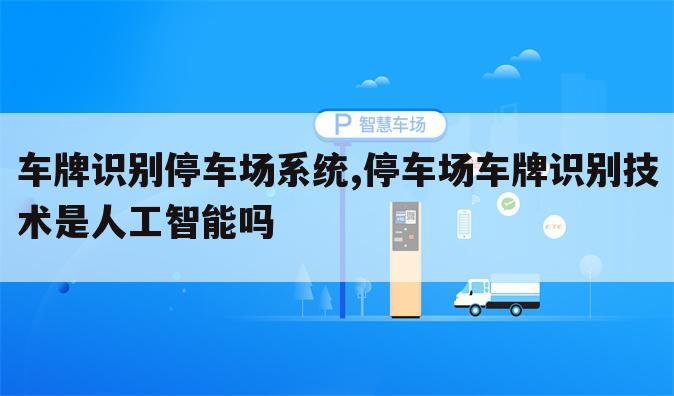 车牌识别停车场系统,停车场车牌识别技术是人工智能吗