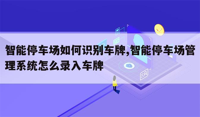 智能停车场如何识别车牌,智能停车场管理系统怎么录入车牌