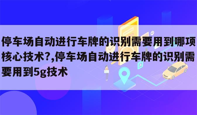 停车场自动进行车牌的识别需要用到哪项核心技术?,停车场自动进行车牌的识别需要用到5g技术
