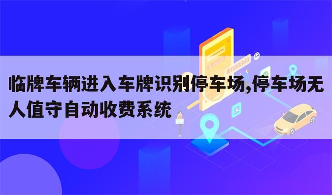 临牌车辆进入车牌识别停车场,停车场无人值守自动收费系统