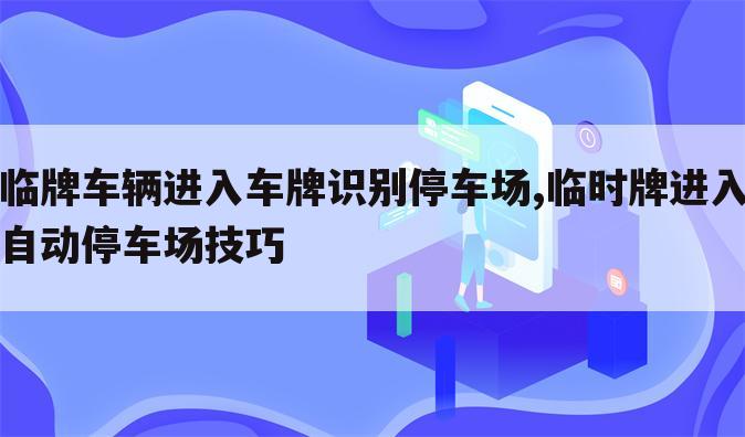 临牌车辆进入车牌识别停车场,临时牌进入自动停车场技巧