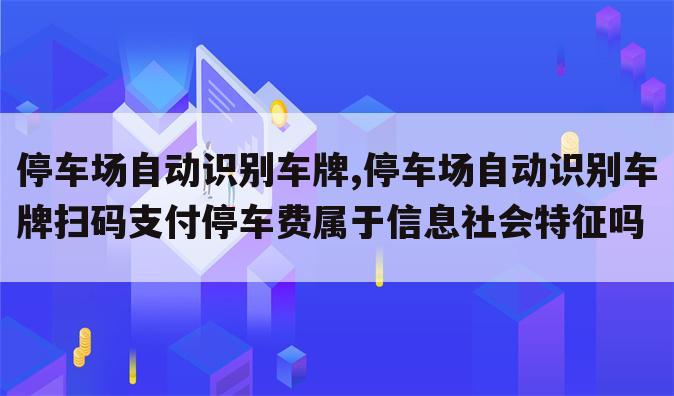 停车场自动识别车牌,停车场自动识别车牌扫码支付停车费属于信息社会特征吗