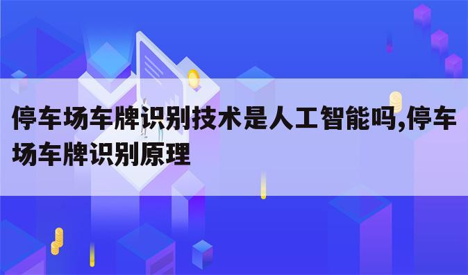 停车场车牌识别技术是人工智能吗,停车场车牌识别原理
