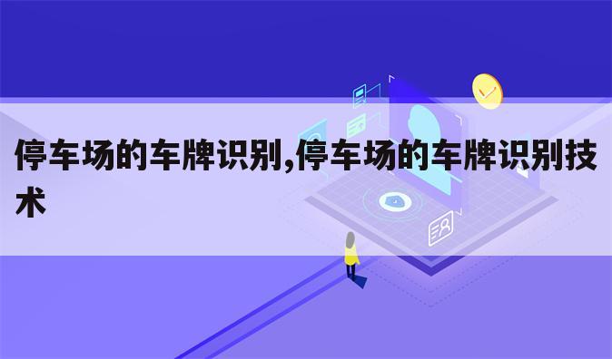 停车场的车牌识别,停车场的车牌识别技术