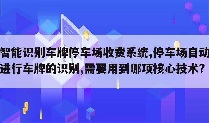 智能识别车牌停车场收费系统,停车场自动进行车牌的识别,需要用到哪项核心技术?