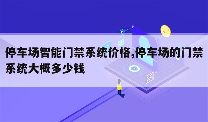 停车场智能门禁系统价格,停车场的门禁系统大概多少钱