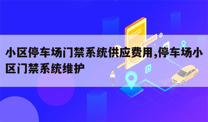 小区停车场门禁系统供应费用,停车场小区门禁系统维护
