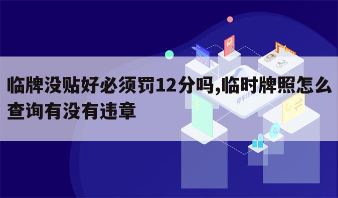 临牌没贴好必须罚12分吗,临时牌照怎么查询有没有违章