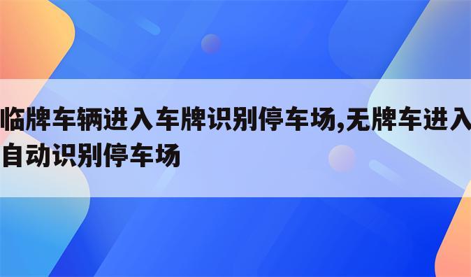 临牌车辆进入车牌识别停车场,无牌车进入自动识别停车场