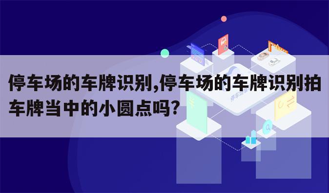 停车场的车牌识别,停车场的车牌识别拍车牌当中的小圆点吗?