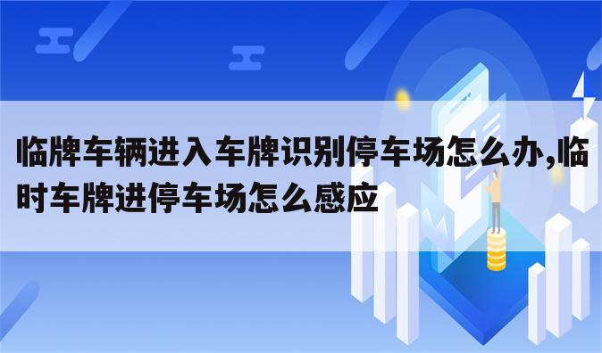 临牌车辆进入车牌识别停车场怎么办,临时车牌进停车场怎么感应