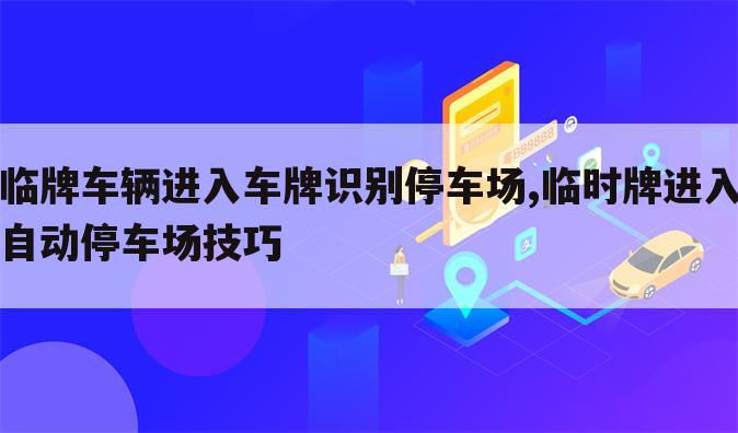 临牌车辆进入车牌识别停车场,临时牌进入自动停车场技巧