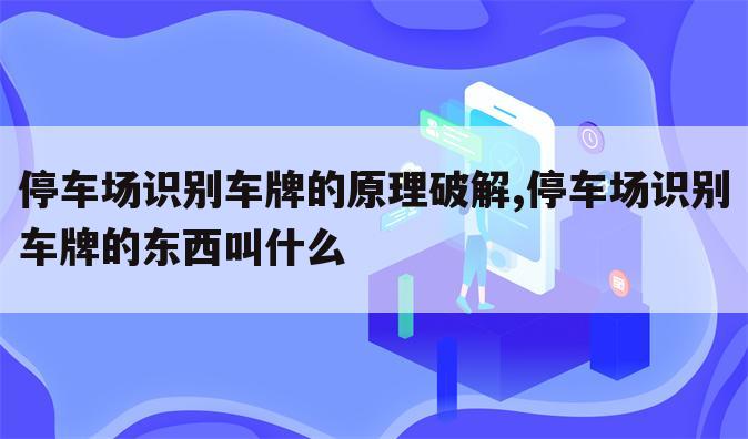 停车场识别车牌的原理破解,停车场识别车牌的东西叫什么