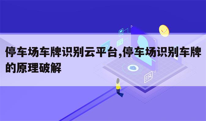 停车场车牌识别云平台,停车场识别车牌的原理破解