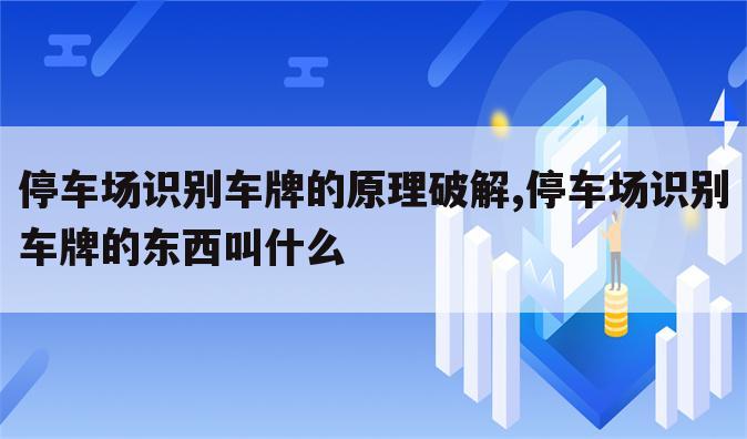 停车场识别车牌的原理破解,停车场识别车牌的东西叫什么