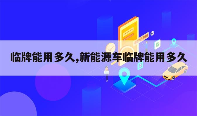 临牌能用多久,新能源车临牌能用多久