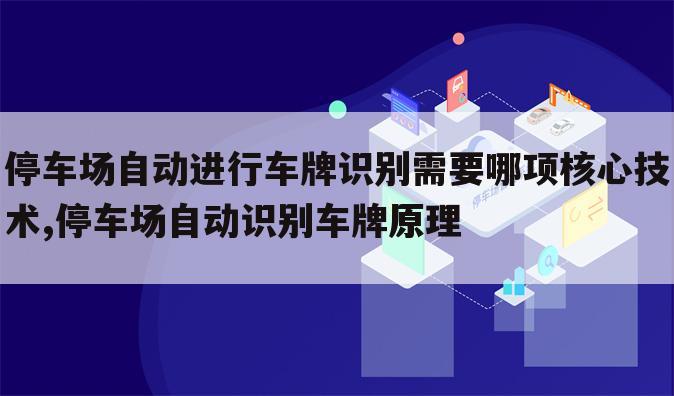 停车场自动进行车牌识别需要哪项核心技术,停车场自动识别车牌原理