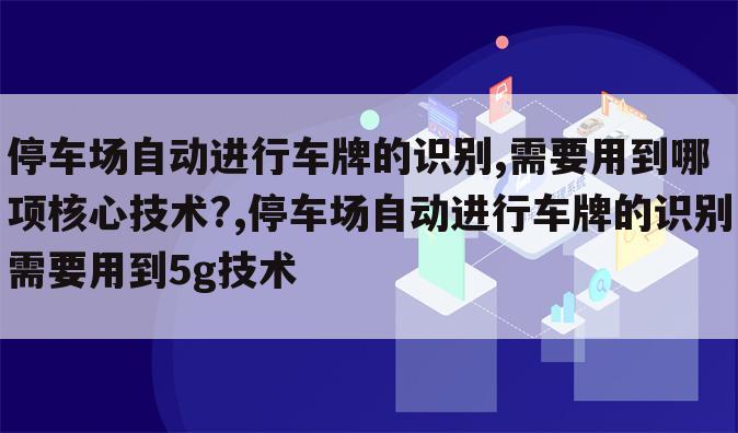 停车场自动进行车牌的识别,需要用到哪项核心技术?,停车场自动进行车牌的识别需要用到5g技术