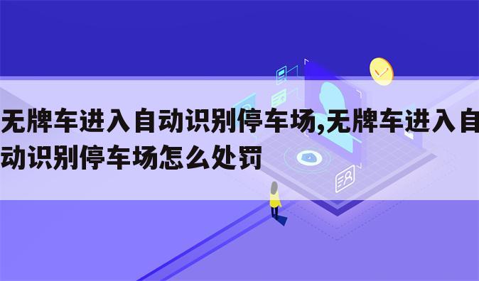 无牌车进入自动识别停车场,无牌车进入自动识别停车场怎么处罚