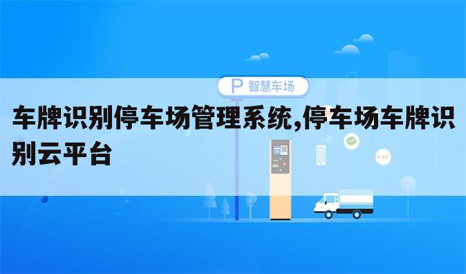 车牌识别停车场管理系统,停车场车牌识别云平台