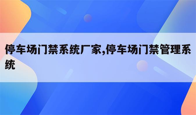 停车场门禁系统厂家,停车场门禁管理系统