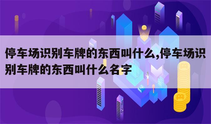 停车场识别车牌的东西叫什么,停车场识别车牌的东西叫什么名字