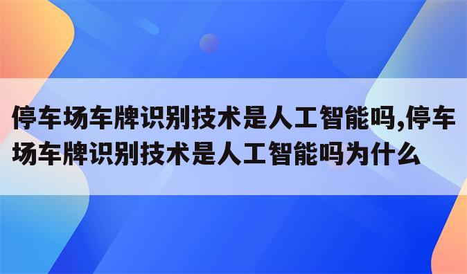 停车场车牌识别技术是人工智能吗,停车场车牌识别技术是人工智能吗为什么
