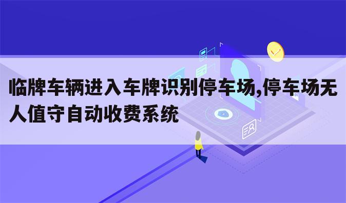 临牌车辆进入车牌识别停车场,停车场无人值守自动收费系统