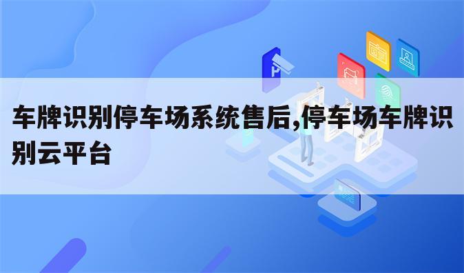 车牌识别停车场系统售后,停车场车牌识别云平台