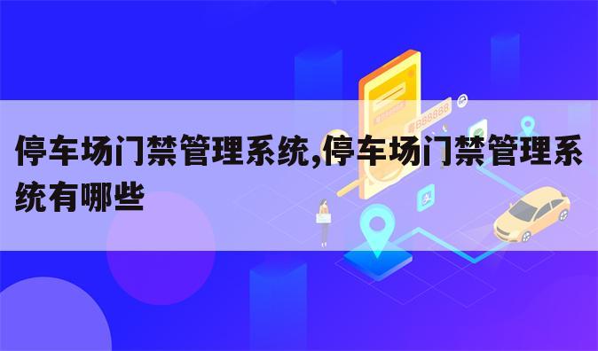 停车场门禁管理系统,停车场门禁管理系统有哪些
