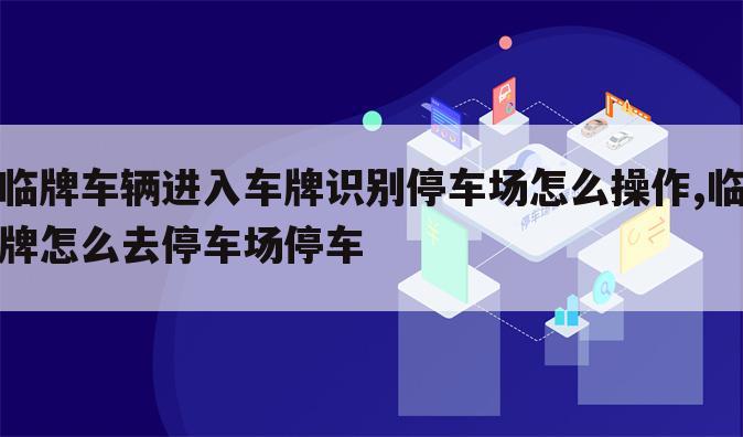 临牌车辆进入车牌识别停车场怎么操作,临牌怎么去停车场停车